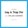 ดักจับ, ซุ่มจับ, ซ่อนตัวเพื่อไล่จับ ภาษาอังกฤษ?, คำศัพท์ภาษาอังกฤษ ดักจับ, ซุ่มจับ, ซ่อนตัวเพื่อไล่จับ แปลว่า lay a trap for ประเภท IDM หมวด IDM