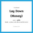 lay down (money) แปลว่า?, คำศัพท์ภาษาอังกฤษ lay down (money) แปลว่า ลงเงิน ประเภท V เพิ่มเติม เอาเงินมาวางกัน เพื่อรวบรวมทำกิจการต่างๆ หมวด V