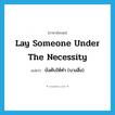 lay someone under the necessity แปลว่า?, คำศัพท์ภาษาอังกฤษ lay someone under the necessity แปลว่า บังคับให้ทำ (บางสิ่ง) ประเภท IDM หมวด IDM