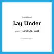 lay under แปลว่า?, คำศัพท์ภาษาอังกฤษ lay under แปลว่า วางไว้ข้างใต้, วางใต้ ประเภท PHRV หมวด PHRV