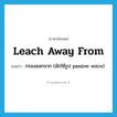 leach away from แปลว่า?, คำศัพท์ภาษาอังกฤษ leach away from แปลว่า กรองออกจาก (มักใช้รูป passive voice) ประเภท PHRV หมวด PHRV