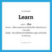 learn แปลว่า?, คำศัพท์ภาษาอังกฤษ learn แปลว่า เรียน ประเภท V ตัวอย่าง นิสิตจากแต่ละคณะกำลังเรียนวิธีการเขียนโปรแกรมภาษาเบสิค เพิ่มเติม ศึกษาเพื่อให้เจนใจจำได้ให้เกิดความรู้ความเข้าใจหรือความชำนาญ หมวด V