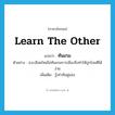 learn the other แปลว่า?, คำศัพท์ภาษาอังกฤษ learn the other แปลว่า ทันเกม ประเภท V ตัวอย่าง ส.ส.เลือดใหม่ไม่ทันเกมการเมืองจึงทำให้ถูกโจมตีได้ง่าย เพิ่มเติม รู้เท่าทันคู่แข่ง หมวด V