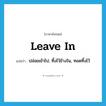 leave in แปลว่า?, คำศัพท์ภาษาอังกฤษ leave in แปลว่า ปล่อยเข้าไป, ทิ้งไว้ข้างใน, ทอดทิ้งไว้ ประเภท PHRV หมวด PHRV