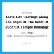 leave-like carvings along the edges of the roofs of Buddhist temple buildings แปลว่า?, คำศัพท์ภาษาอังกฤษ leave-like carvings along the edges of the roofs of Buddhist temple buildings แปลว่า ลำยอง ประเภท N เพิ่มเติม ส่วนประกอบช่วงบนของปั้นลมปราสาทหรือวิหาร หมวด N