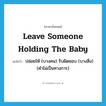 leave someone holding the baby แปลว่า?, คำศัพท์ภาษาอังกฤษ leave someone holding the baby แปลว่า ปล่อยให้ (บางคน) รับผิดชอบ (บางสิ่ง) (คำไม่เป็นทางการ) ประเภท IDM หมวด IDM