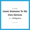 leave someone to his own devices แปลว่า?, คำศัพท์ภาษาอังกฤษ leave someone to his own devices แปลว่า ทิ้งไว้ให้ดูแลตัวเอง ประเภท IDM หมวด IDM