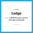 ledge แปลว่า?, คำศัพท์ภาษาอังกฤษ ledge แปลว่า แนวชั้นที่ทำยื่นจากผนัง (เช่นบริเวณหน้าต่างเพื่อวางแจกันดอกไม้) ประเภท N หมวด N