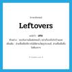 เศษ ภาษาอังกฤษ?, คำศัพท์ภาษาอังกฤษ เศษ แปลว่า leftovers ประเภท N ตัวอย่าง ของในจานมีแต่เศษแล้ว อย่าเก็บกลับไปบ้านเลย เพิ่มเติม ส่วนที่เหลือใช้การไม่ได้ตามวัตถุประสงค์, ส่วนที่เหลือซึ่งไม่ต้องการ หมวด N