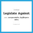 legislate against แปลว่า?, คำศัพท์ภาษาอังกฤษ legislate against แปลว่า ออกกฎหมายต่อต้าน, บัญญัติกฎหมายคัดค้าน ประเภท PHRV หมวด PHRV