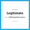 legitimate แปลว่า?, คำศัพท์ภาษาอังกฤษ legitimate แปลว่า ทำให้เป็นบุตรถูกต้องตามกฎหมาย ประเภท VT หมวด VT