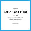 ตีไก่ ภาษาอังกฤษ?, คำศัพท์ภาษาอังกฤษ ตีไก่ แปลว่า let a cock fight ประเภท V ตัวอย่าง เขาเอาไก่ชนไปตีไก่ในบ่อนไก่ เพิ่มเติม ให้ไก่ตีกันหรือชนกัน หมวด V