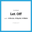 let off แปลว่า?, คำศัพท์ภาษาอังกฤษ let off แปลว่า ทำให้ระเบิด, ทำให้ลุกไหม้, ทำให้ติดไฟ ประเภท PHRV หมวด PHRV