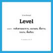 level แปลว่า?, คำศัพท์ภาษาอังกฤษ level แปลว่า ระดับตามแนวราบ, แนวนอน, พื้นราบ, ระนาบ, พื้นเรียบ ประเภท N หมวด N