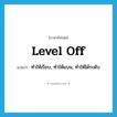 level off แปลว่า?, คำศัพท์ภาษาอังกฤษ level off แปลว่า ทำให้เรียบ, ทำให้แบน, ทำให้ได้ระดับ ประเภท PHRV หมวด PHRV