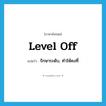 level off แปลว่า?, คำศัพท์ภาษาอังกฤษ level off แปลว่า รักษาระดับ, ทำให้คงที่ ประเภท PHRV หมวด PHRV