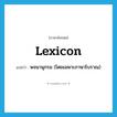 lexicon แปลว่า?, คำศัพท์ภาษาอังกฤษ lexicon แปลว่า พจนานุกรม (โดยเฉพาะภาษาโบราณ) ประเภท N หมวด N