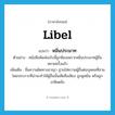 libel แปลว่า?, คำศัพท์ภาษาอังกฤษ libel แปลว่า หมิ่นประมาท ประเภท V ตัวอย่าง หนังสือพิมพ์ฉบับนี้ถูกฟ้องเพราะหมิ่นประมาทผู้อื่นหลายครั้งแล้ว เพิ่มเติม ชื่อความผิดทางอาญา ฐานใส่ความผู้อื่นต่อบุคคลที่สาม โดยประการที่น่าจะทำให้ผู้อื่นนั้นเสียชื่อเสียง ถูกดูหมิ่น หรือถูกเกลียดชัง หมวด V