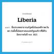 Liberia แปลว่า?, คำศัพท์ภาษาอังกฤษ Liberia แปลว่า ชื่อประเทศสาธารณรัฐหนึ่งในแอฟริกาตะวันตก ก่อตั้งขึ้นโดยทาสของสหรัฐอเมริกาที่ได้รับอิสรภาพในปี ค.ศ. 1821 ประเภท N หมวด N