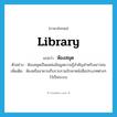 library แปลว่า?, คำศัพท์ภาษาอังกฤษ library แปลว่า ห้องสมุด ประเภท N ตัวอย่าง ห้องสมุดเป็นแหล่งข้อมูลความรู้สำคัญสำหรับเยาวชน เพิ่มเติม ห้องหรืออาคารเก็บรวบรวมรักษาหนังสือประเภทต่างๆ ไว้เป็นระบบ หมวด N