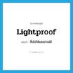 lightproof แปลว่า?, คำศัพท์ภาษาอังกฤษ lightproof แปลว่า ซึ่งไม่ให้แสงผ่านได้ ประเภท ADJ หมวด ADJ