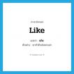 like แปลว่า?, คำศัพท์ภาษาอังกฤษ like แปลว่า เช่น ประเภท PREP ตัวอย่าง เขาทำตัวเช่นพระเอก หมวด PREP