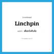 linchpin แปลว่า?, คำศัพท์ภาษาอังกฤษ linchpin แปลว่า เดือยบังคับล้อ ประเภท N หมวด N