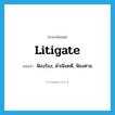 litigate แปลว่า?, คำศัพท์ภาษาอังกฤษ litigate แปลว่า ฟ้องร้อง, ดำเนินคดี, ฟ้องศาล ประเภท VT หมวด VT