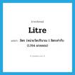 litre แปลว่า?, คำศัพท์ภาษาอังกฤษ litre แปลว่า ลิตร (หน่วยวัดปริมาณ 1 ลิตรเท่ากับ 0.264 แกลลอน) ประเภท N หมวด N