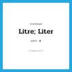 litre; liter แปลว่า?, คำศัพท์ภาษาอังกฤษ litre; liter แปลว่า ล. ประเภท CLAS หมวด CLAS