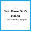 live above one&#39;s means แปลว่า?, คำศัพท์ภาษาอังกฤษ live above one&#39;s means แปลว่า ใช้จ่ายอย่างอิสระเกินไป, ใช้จ่ายฟุ่มเฟือย ประเภท IDM หมวด IDM