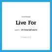 live for แปลว่า?, คำศัพท์ภาษาอังกฤษ live for แปลว่า ปรารถนาอย่างมาก ประเภท PHRV หมวด PHRV