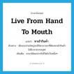 live from hand to mouth แปลว่า?, คำศัพท์ภาษาอังกฤษ live from hand to mouth แปลว่า หาเช้ากินค่ำ ประเภท V ตัวอย่าง เด็กเกเรส่วนใหญ่จะมีบิดามารดาที่ต้องหาเช้ากินค่ำ ไม่มีเวลาอบรมบุตร เพิ่มเติม หามาได้พอประทังชีวิตไปวันหนึ่งๆ หมวด V