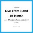 live from hand to mouth แปลว่า?, คำศัพท์ภาษาอังกฤษ live from hand to mouth แปลว่า มีชีวิตอยู่อย่างแร้นแค้น, อยู่อย่างลำบากยากจน ประเภท IDM หมวด IDM