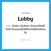 lobby แปลว่า?, คำศัพท์ภาษาอังกฤษ lobby แปลว่า ห้องโถง, ห้องพักแขก ห้องขนาดใหญ่ใช้สำหรับรับรองแขกหรือให้นั่งรอก่อนที่จะไปยังส่วนอื่น ประเภท N หมวด N