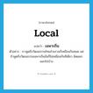 local แปลว่า?, คำศัพท์ภาษาอังกฤษ local แปลว่า เฉพาะถิ่น ประเภท ADJ ตัวอย่าง เราพูดถึงวัฒนธรรมไทยส่วนรวมก็เหมือนกันหมด แต่ถ้าพูดถึงวัฒนธรรมเฉพาะถิ่นมันก็ไม่เหมือนกันทีเดียว ผิดแผกออกไปบ้าง หมวด ADJ