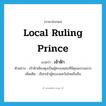 local ruling prince แปลว่า?, คำศัพท์ภาษาอังกฤษ local ruling prince แปลว่า เจ้าฟ้า ประเภท N ตัวอย่าง เจ้าฟ้าเชียงตุงเป็นผู้ครองนครที่มีคุณธรรมมาก เพิ่มเติม เรียกเจ้าผู้ครองแคว้นไทยถิ่นอื่น หมวด N