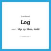 log แปลว่า?, คำศัพท์ภาษาอังกฤษ log แปลว่า ไม้ซุง, ซุง, ไม้ขอน, ท่อนไม้ ประเภท N หมวด N