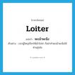 loiter แปลว่า?, คำศัพท์ภาษาอังกฤษ loiter แปลว่า พะเน้าพะนึง ประเภท V ตัวอย่าง เวลาผู้ใหญ่เรียกให้เข้าไปหา ก็อย่าทำพะเน้าพะนึงให้ท่านขุ่นใจ หมวด V