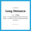 long distance แปลว่า?, คำศัพท์ภาษาอังกฤษ long distance แปลว่า ทางไกล ประเภท ADJ ตัวอย่าง ทางการมีแผนที่จะติดตั้งโทรศัพท์ทางไกลทั่วประเทศ เพิ่มเติม มาจากที่ห่างไกล, เกี่ยวกับการติดต่อข้ามจังหวัดหรือข้ามประเทศ หมวด ADJ