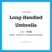 long-handled umbrella แปลว่า?, คำศัพท์ภาษาอังกฤษ long-handled umbrella แปลว่า กระฉิ่ง ประเภท N เพิ่มเติม เครื่องเข้ากระบวนแห่ของหลวงชนิดหนึ่ง หมวด N