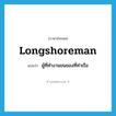 longshoreman แปลว่า?, คำศัพท์ภาษาอังกฤษ longshoreman แปลว่า ผู้ที่ทำงานขนของที่ท่าเรือ ประเภท N หมวด N