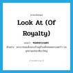 look at (of Royalty) แปลว่า?, คำศัพท์ภาษาอังกฤษ look at (of Royalty) แปลว่า ทอดพระเนตร ประเภท V ตัวอย่าง พระบาทสมเด็จพระเจ้าอยู่หัวเสด็จทอดพระเนตรวิว บนอุทยานแห่งชาติเขาใหญ่ หมวด V