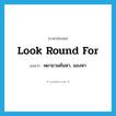 พยายามค้นหา, มองหา ภาษาอังกฤษ?, คำศัพท์ภาษาอังกฤษ พยายามค้นหา, มองหา แปลว่า look round for ประเภท PHRV หมวด PHRV