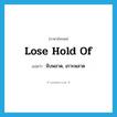 lose hold of แปลว่า?, คำศัพท์ภาษาอังกฤษ lose hold of แปลว่า จับพลาด, เกาะพลาด ประเภท IDM หมวด IDM