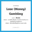 lose (money) gambling แปลว่า?, คำศัพท์ภาษาอังกฤษ lose (money) gambling แปลว่า เสียพนัน ประเภท V ตัวอย่าง คราใดที่เขาเสียพนัน เขาจะกลับมาบ้านด้วยอาการหงุดหงิดแล้วพาลทุบตีภรรยา เพิ่มเติม เสียทรัพย์สินที่มีอยู่ไปกับการเล่นการพนัน หมวด V