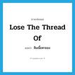 lose the thread of แปลว่า?, คำศัพท์ภาษาอังกฤษ lose the thread of แปลว่า ลืมเนื้อหาของ ประเภท IDM หมวด IDM