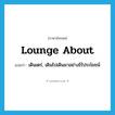 lounge about แปลว่า?, คำศัพท์ภาษาอังกฤษ lounge about แปลว่า เดินเตร่, เดินไปเดินมาอย่างไร้ประโยชน์ ประเภท PHRV หมวด PHRV