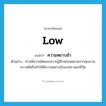 low แปลว่า?, คำศัพท์ภาษาอังกฤษ low แปลว่า ความหยาบช้า ประเภท N ตัวอย่าง ท่านมีความคิดและความรู้สึกหย่อนคลายจากคุณงามความดีหรือทำให้มีความหยาบช้าเลวทรามแก่ชีวิต หมวด N