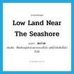 low land near the seashore แปลว่า?, คำศัพท์ภาษาอังกฤษ low land near the seashore แปลว่า ตะกาด ประเภท N เพิ่มเติม ที่ดินซึ่งอยู่หลังหาดชายทะเลขึ้นไป แต่มีน้ำเค็มซึมขึ้นไปถึงได้ หมวด N